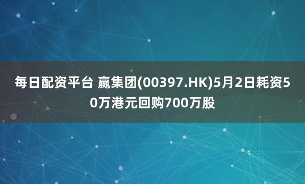 每日配资平台 嬴集团(00397.HK)5月2日耗资50万港元回购700万股