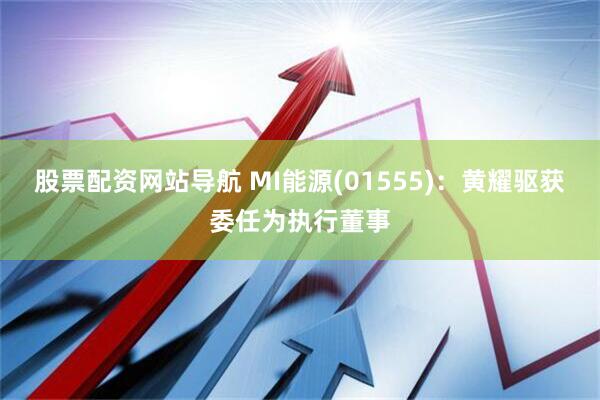股票配资网站导航 MI能源(01555)：黄耀驱获委任为执行董事