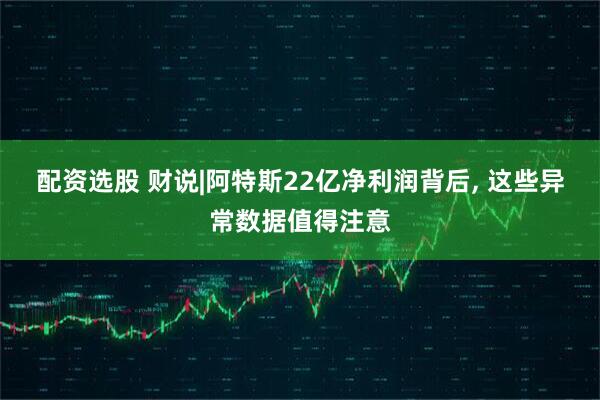 配资选股 财说|阿特斯22亿净利润背后, 这些异常数据值得注意