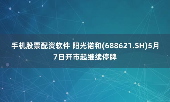手机股票配资软件 阳光诺和(688621.SH)5月7日开市起继续停牌