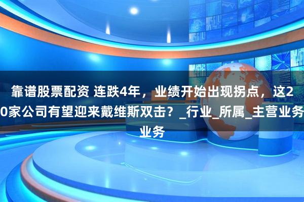 靠谱股票配资 连跌4年，业绩开始出现拐点，这20家公司有望迎来戴维斯双击？_行业_所属_主营业务