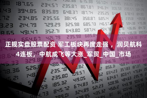 正规实盘股票配资 军工板块再度走强 ，润贝航科4连板，中航成飞等大涨_军贸_中国_市场