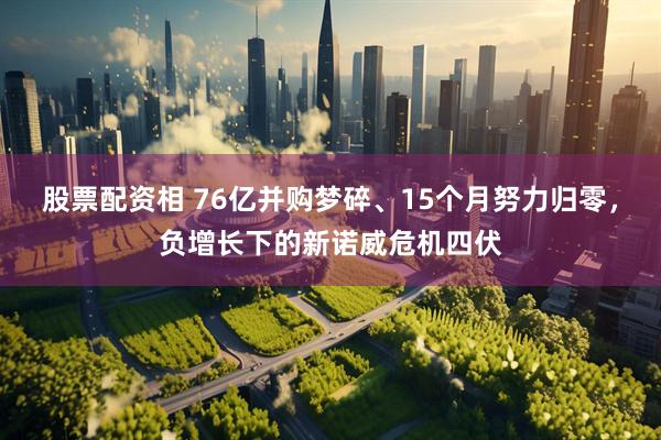 股票配资相 76亿并购梦碎、15个月努力归零，负增长下的新诺威危机四伏