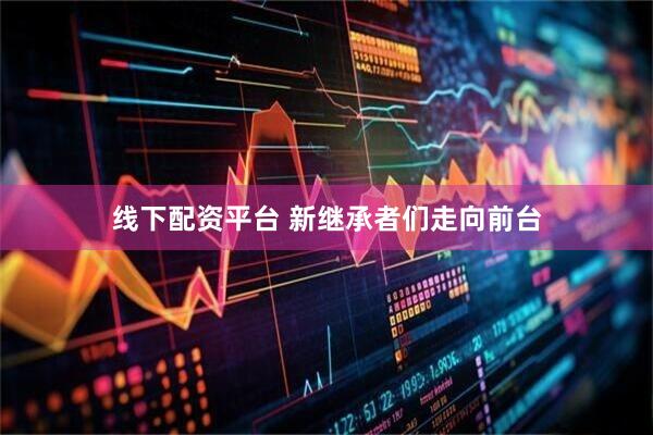 线下配资平台 新继承者们走向前台
