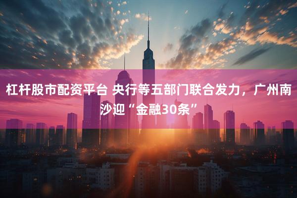 杠杆股市配资平台 央行等五部门联合发力，广州南沙迎“金融30条”