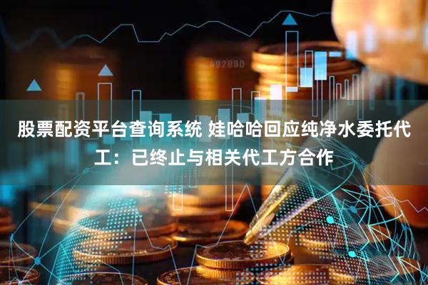 股票配资平台查询系统 娃哈哈回应纯净水委托代工：已终止与相关代工方合作