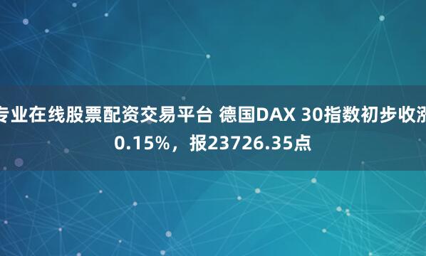 专业在线股票配资交易平台 德国DAX 30指数初步收涨0.15%，报23726.35点