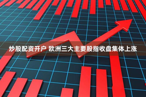 炒股配资开户 欧洲三大主要股指收盘集体上涨