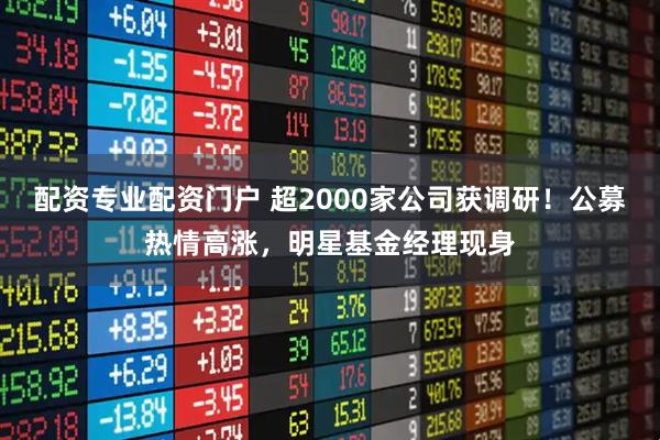 配资专业配资门户 超2000家公司获调研！公募热情高涨，明星基金经理现身