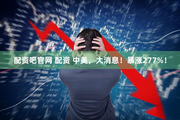 配资吧官网 配资 中美，大消息！暴涨277%！
