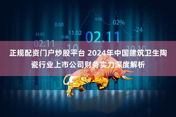 正规配资门户炒股平台 2024年中国建筑卫生陶瓷行业上市公司财务实力深度解析