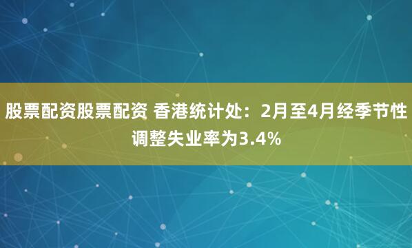 股票配资股票配资 香港统计处：2月至4月经季节性调整失业率为3.4%