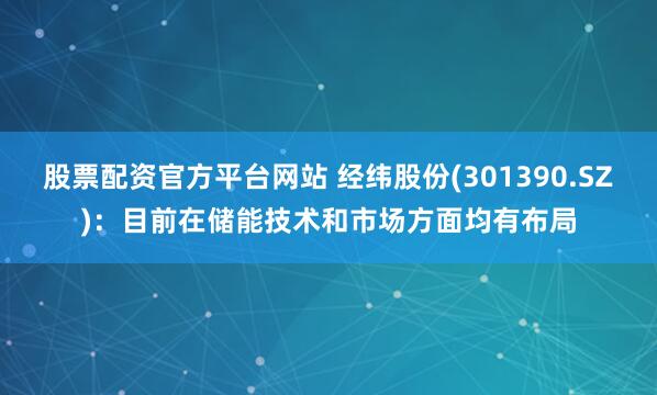 股票配资官方平台网站 经纬股份(301390.SZ)：目前在储能技术和市场方面均有布局
