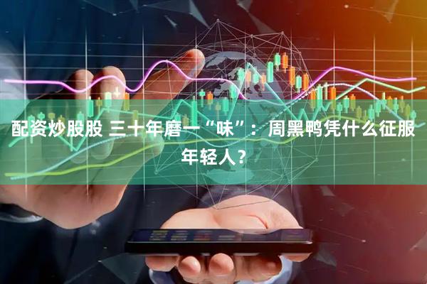 配资炒股股 三十年磨一“味”：周黑鸭凭什么征服年轻人？