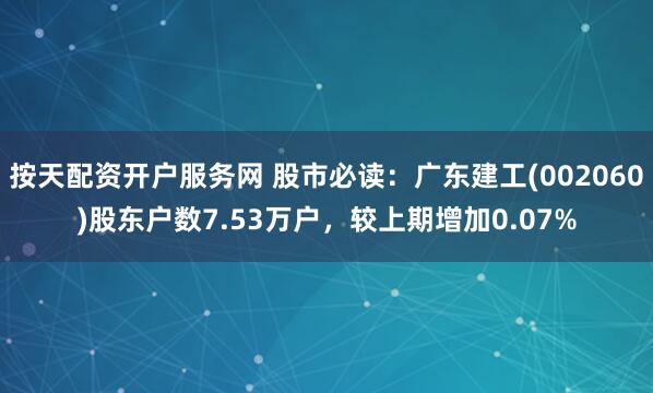 按天配资开户服务网 股市必读：广东建工(002060)股东户数7.53万户，较上期增加0.07%