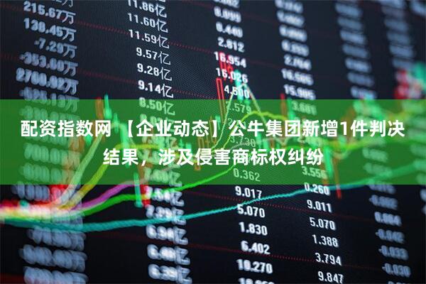 配资指数网 【企业动态】公牛集团新增1件判决结果，涉及侵害商标权纠纷