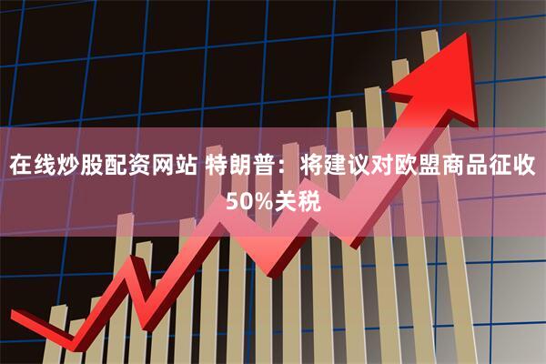 在线炒股配资网站 特朗普：将建议对欧盟商品征收50%关税