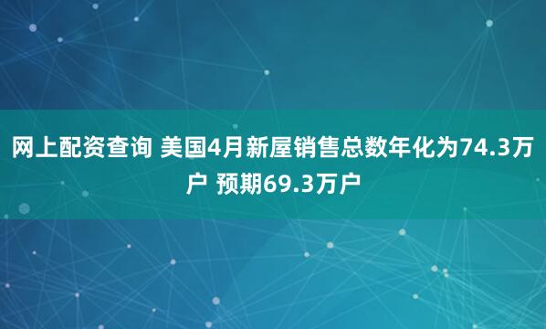 网上配资查询 美国4月新屋销售总数年化为74.3万户 预期69.3万户