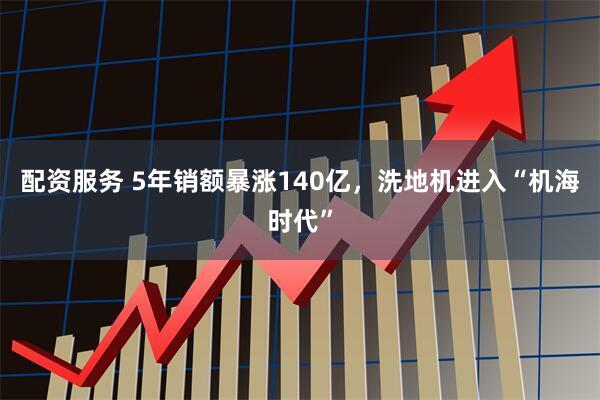 配资服务 5年销额暴涨140亿，洗地机进入“机海时代”