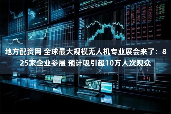 地方配资网 全球最大规模无人机专业展会来了：825家企业参展 预计吸引超10万人次观众