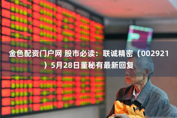 金色配资门户网 股市必读：联诚精密（002921）5月28日董秘有最新回复