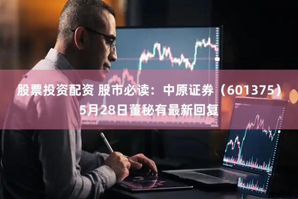 股票投资配资 股市必读：中原证券（601375）5月28日董秘有最新回复