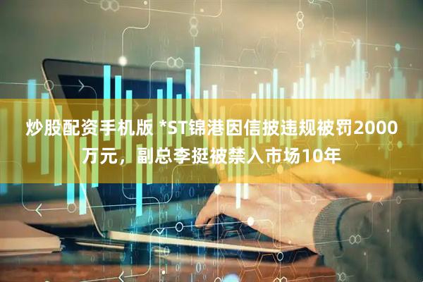 炒股配资手机版 *ST锦港因信披违规被罚2000万元，副总李挺被禁入市场10年