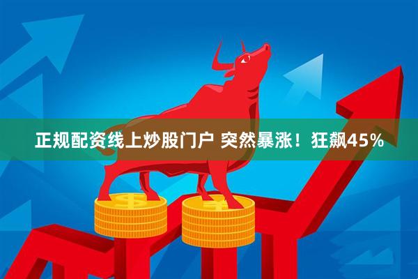 正规配资线上炒股门户 突然暴涨！狂飙45%