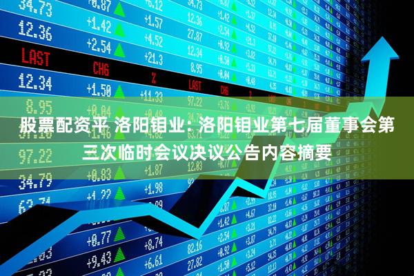 股票配资平 洛阳钼业: 洛阳钼业第七届董事会第三次临时会议决议公告内容摘要