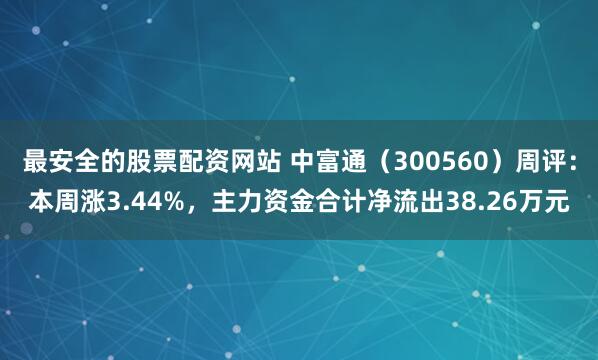 最安全的股票配资网站 中富通（300560）周评：本周涨3.44%，主力资金合计净流出38.26万元