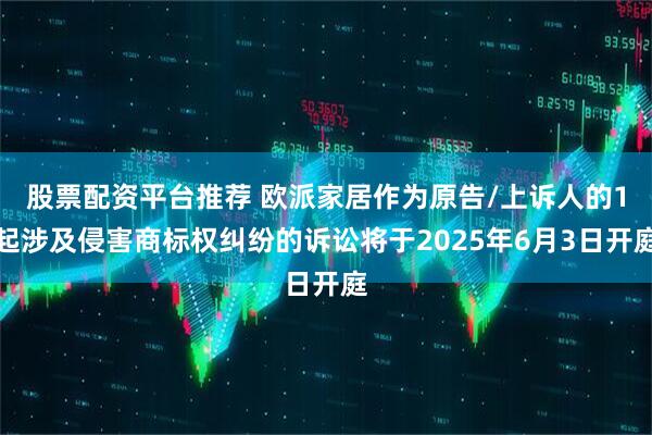 股票配资平台推荐 欧派家居作为原告/上诉人的1起涉及侵害商标权纠纷的诉讼将于2025年6月3日开庭