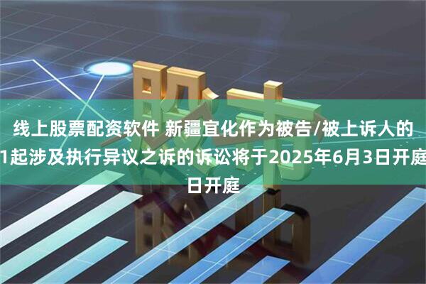 线上股票配资软件 新疆宜化作为被告/被上诉人的1起涉及执行异议之诉的诉讼将于2025年6月3日开庭