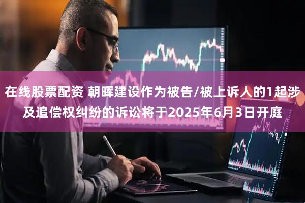 在线股票配资 朝晖建设作为被告/被上诉人的1起涉及追偿权纠纷的诉讼将于2025年6月3日开庭