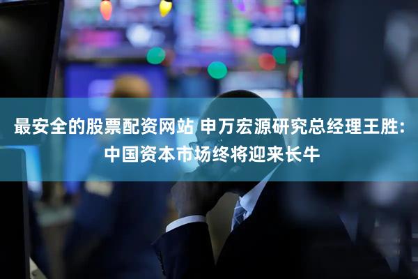 最安全的股票配资网站 申万宏源研究总经理王胜: 中国资本市场终将迎来长牛