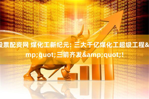 股票配资网 煤化工新纪元: 三大千亿煤化工超级工程&quot;三箭齐发&quot;!
