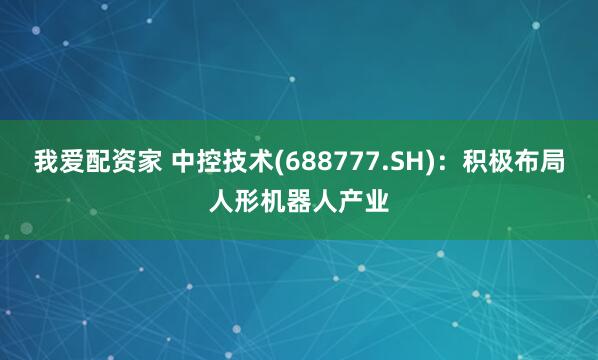 我爱配资家 中控技术(688777.SH)：积极布局人形机器人产业