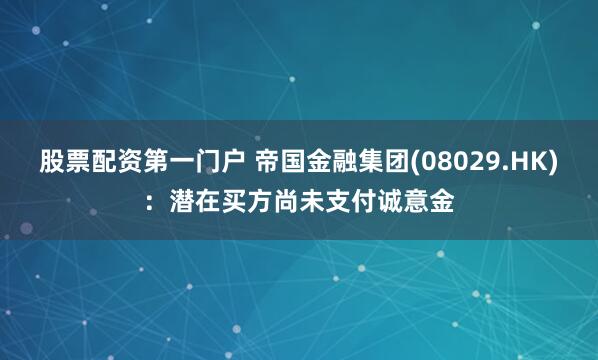 股票配资第一门户 帝国金融集团(08029.HK)：潜在买方尚未支付诚意金