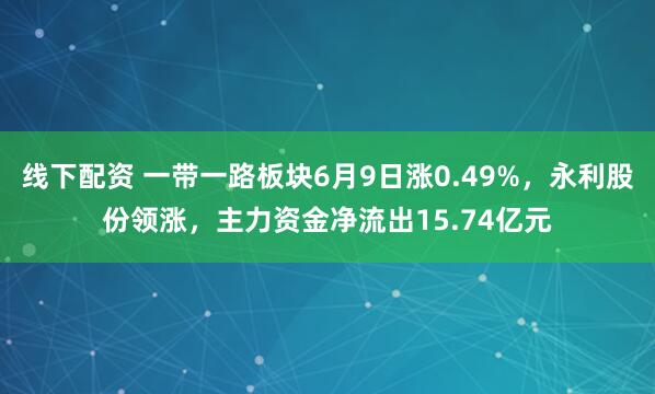 线下配资 一带一路板块6月9日涨0.49%，永利股份领涨，主力资金净流出15.74亿元