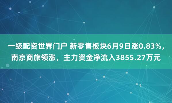 一级配资世界门户 新零售板块6月9日涨0.83%，南京商旅领涨，主力资金净流入3855.27万元