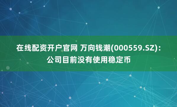 在线配资开户官网 万向钱潮(000559.SZ)：公司目前没有使用稳定币