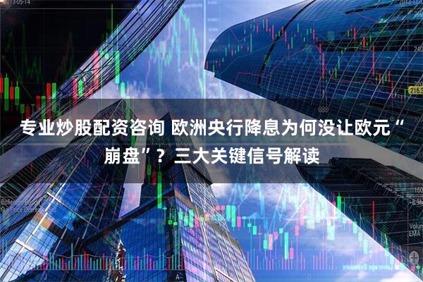 专业炒股配资咨询 欧洲央行降息为何没让欧元“崩盘”？三大关键信号解读