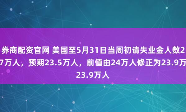 券商配资官网 美国至5月31日当周初请失业金人数24.7万人，预期23.5万人，前值由24万人修正为23.9万人