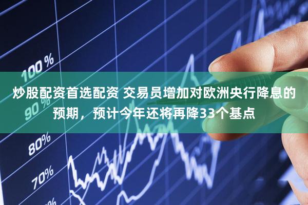 炒股配资首选配资 交易员增加对欧洲央行降息的预期，预计今年还将再降33个基点