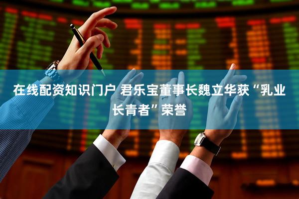 在线配资知识门户 君乐宝董事长魏立华获“乳业长青者”荣誉