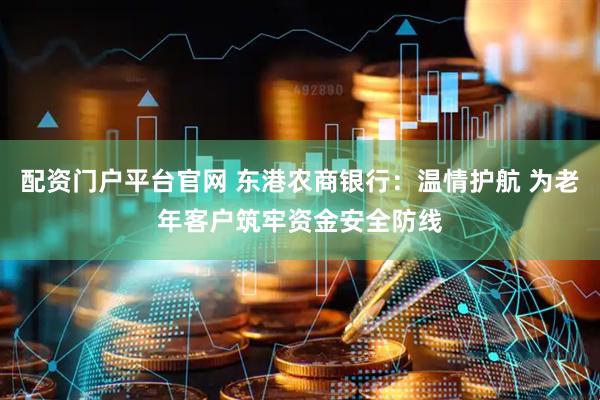 配资门户平台官网 东港农商银行:温情护航 为老年客户筑牢资金安全防线