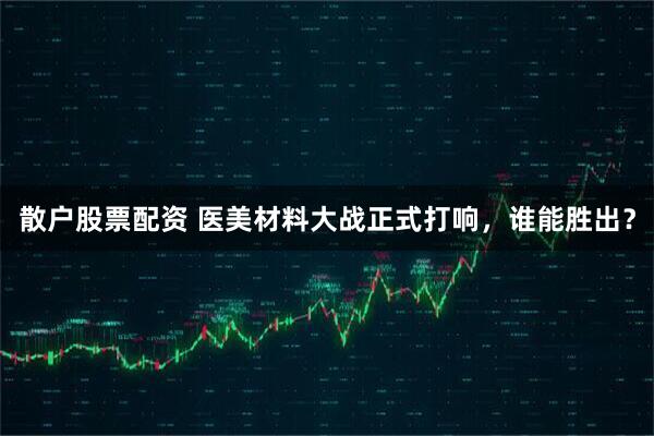 散户股票配资 医美材料大战正式打响，谁能胜出？