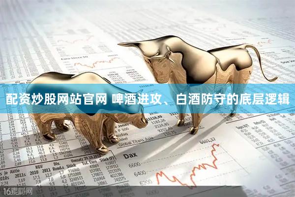 配资炒股网站官网 啤酒进攻、白酒防守的底层逻辑