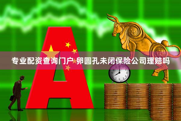 专业配资查询门户 卵圆孔未闭保险公司理赔吗