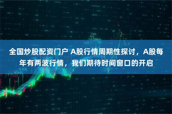 全国炒股配资门户 A股行情周期性探讨，A股每年有两波行情，我们期待时间窗口的开启