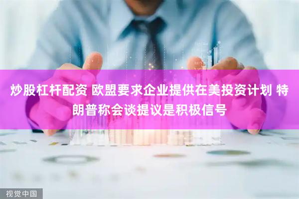 炒股杠杆配资 欧盟要求企业提供在美投资计划 特朗普称会谈提议是积极信号